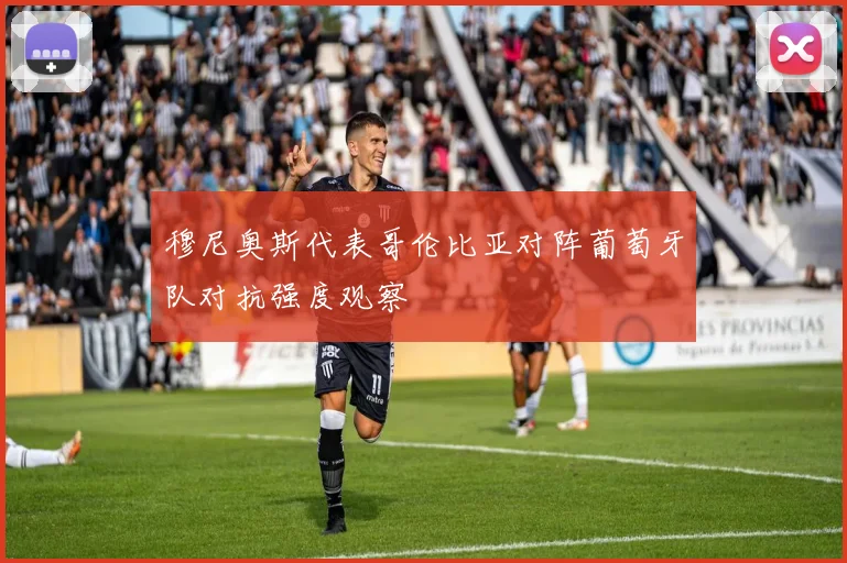 穆尼奥斯代表哥伦比亚对阵葡萄牙队对抗强度观察