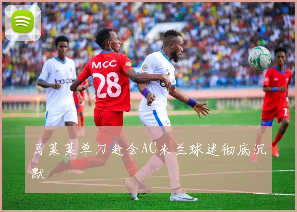 马莱莱单刀赴会AC米兰球迷彻底沉默