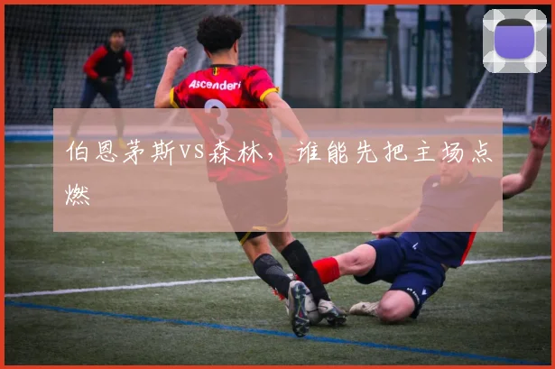 伯恩茅斯vs森林,谁能先把主场点燃