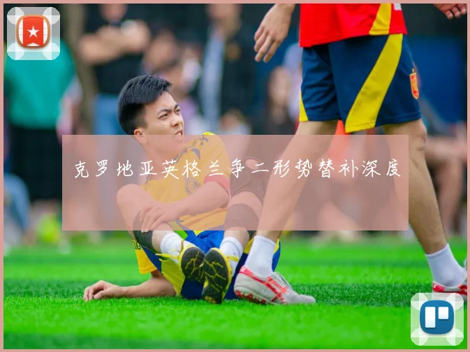 克罗地亚英格兰争二形势替补深度