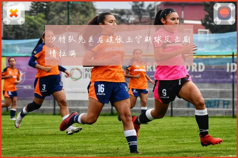 沙特队先丢后追张玉宁断球反击剧情拉满