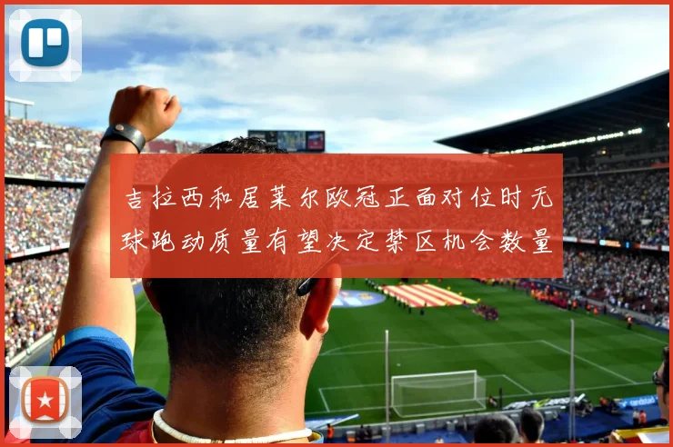 吉拉西和居莱尔欧冠正面对位时无球跑动质量有望决定禁区机会数量