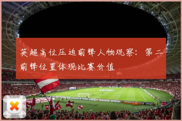 英超高位压迫前锋人物观察:第二前锋位置体现比赛价值