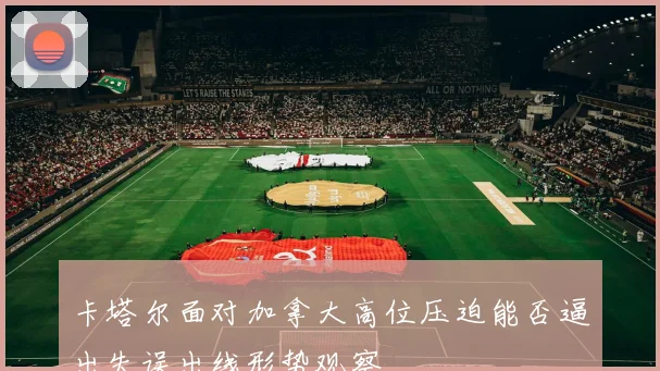 卡塔尔面对加拿大高位压迫能否逼出失误出线形势观察