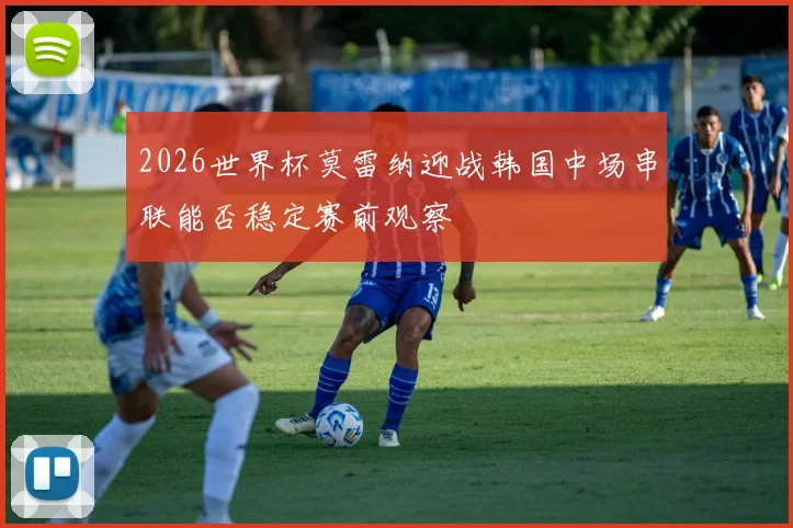2026世界杯莫雷纳迎战韩国中场串联能否稳定赛前观察