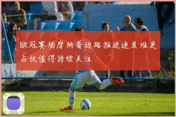 欧冠赛场摩纳哥边路推进速度谁更占优值得持续关注