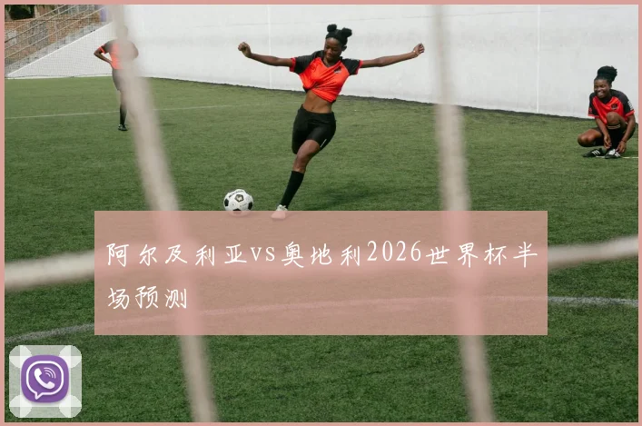 阿尔及利亚vs奥地利2026世界杯半场预测
