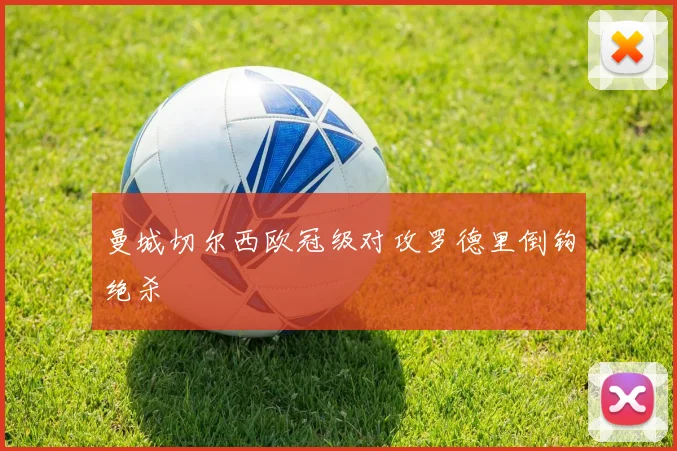 曼城切尔西欧冠级对攻罗德里倒钩绝杀
