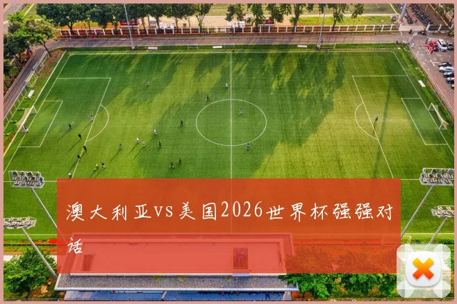澳大利亚vs美国2026世界杯强强对话
