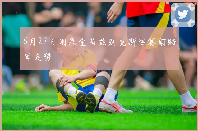 6月27日刚果金乌兹别克斯坦赛前赔率走势