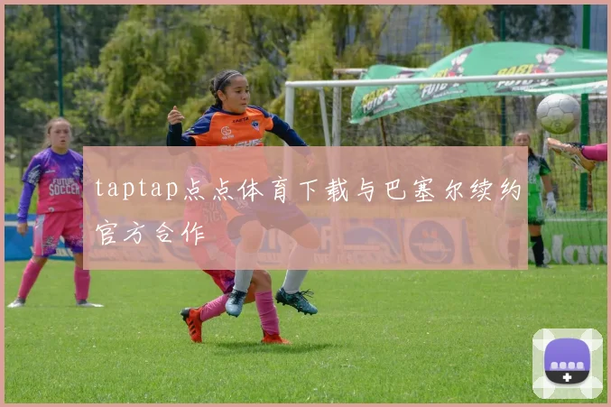 taptap点点体育下载与巴塞尔续约官方合作