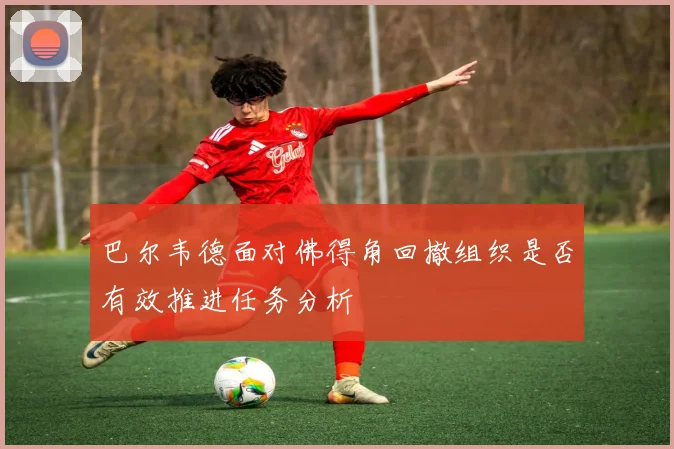 巴尔韦德面对佛得角回撤组织是否有效推进任务分析