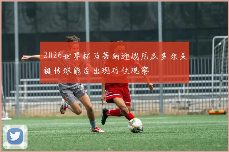 2026世界杯马蒂纳迎战厄瓜多尔关键传球能否出现对位观察