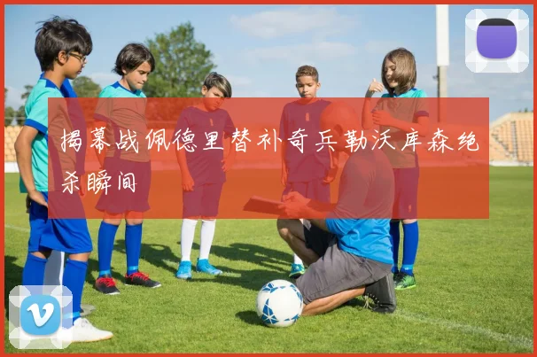 揭幕战佩德里替补奇兵勒沃库森绝杀瞬间