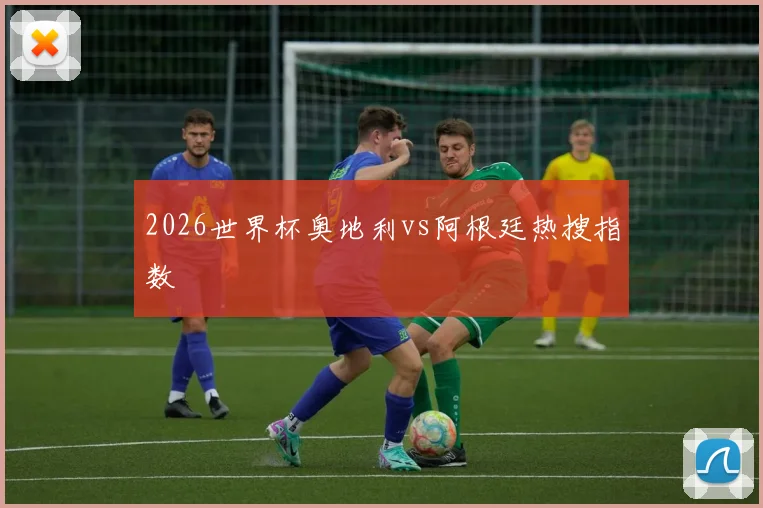 2026世界杯奥地利vs阿根廷热搜指数