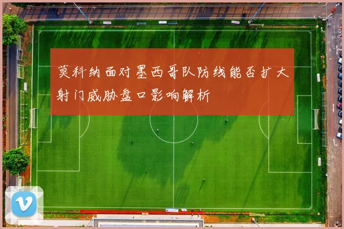 莫科纳面对墨西哥队防线能否扩大射门威胁盘口影响解析