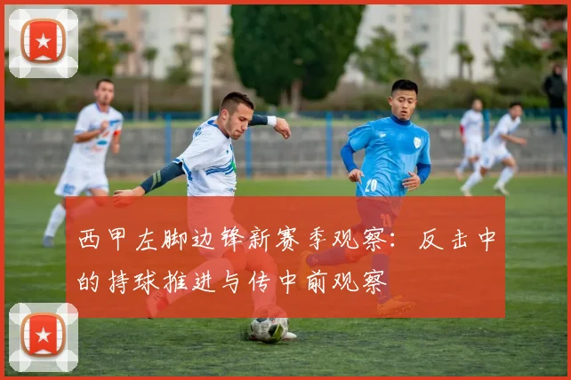西甲左脚边锋新赛季观察：反击中的持球推进与传中前观察