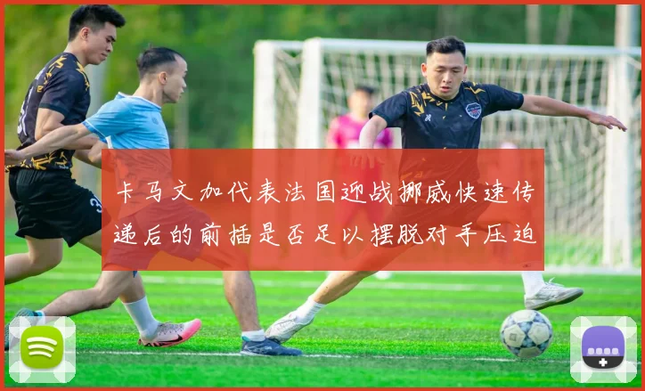 卡马文加代表法国迎战挪威快速传递后的前插是否足以摆脱对手压迫