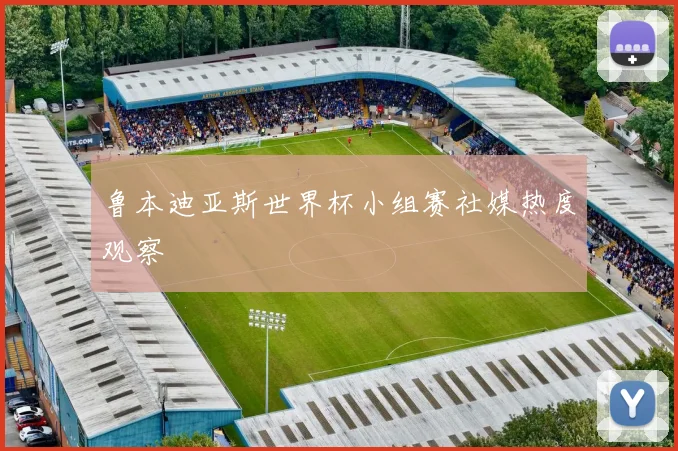 鲁本迪亚斯世界杯小组赛社媒热度观察