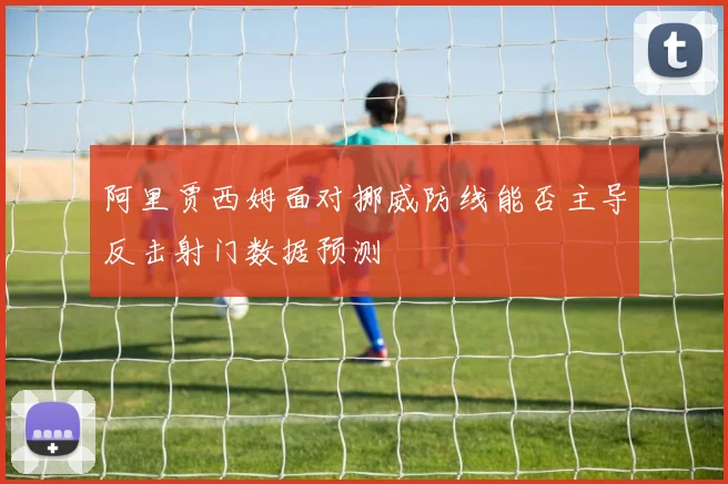 阿里贾西姆面对挪威防线能否主导反击射门数据预测