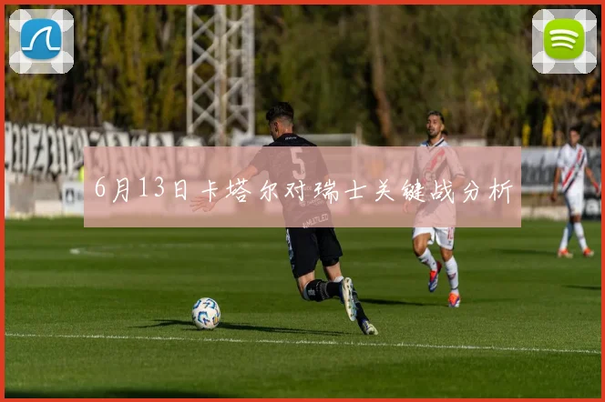6月13日卡塔尔对瑞士关键战分析