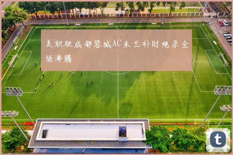 美职联成都蓉城AC米兰补时绝杀全场沸腾