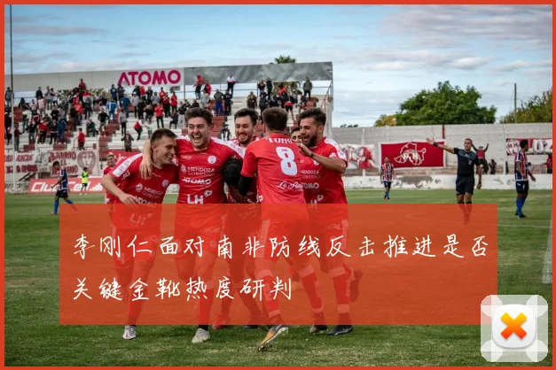 李刚仁面对南非防线反击推进是否关键金靴热度研判