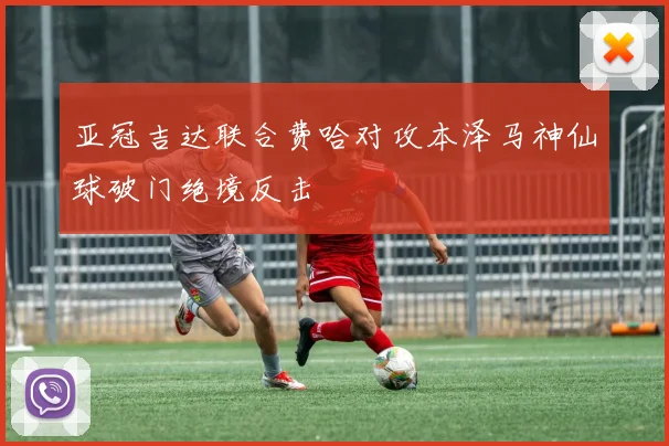 亚冠吉达联合费哈对攻本泽马神仙球破门绝境反击