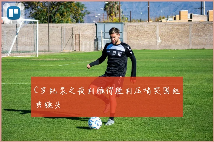 C罗纪录之夜利雅得胜利压哨突围经典镜头