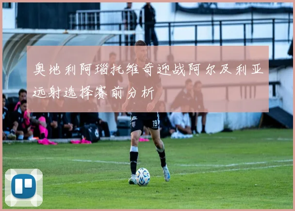 奥地利阿瑙托维奇迎战阿尔及利亚远射选择赛前分析
