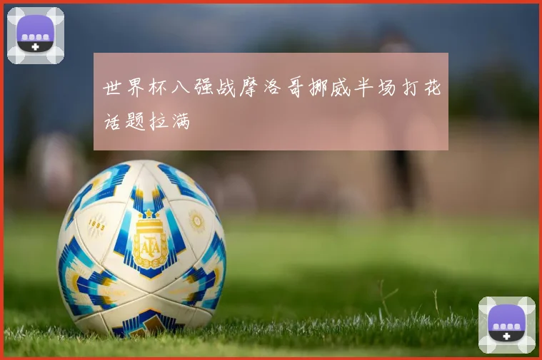 世界杯八强战摩洛哥挪威半场打花话题拉满