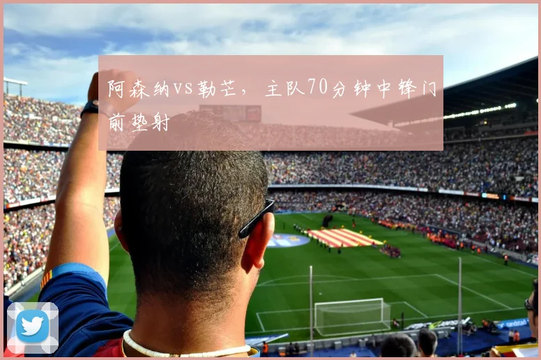 阿森纳vs勒芒，主队70分钟中锋门前垫射