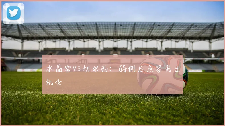 水晶宫vs切尔西:弱侧后点容易出机会