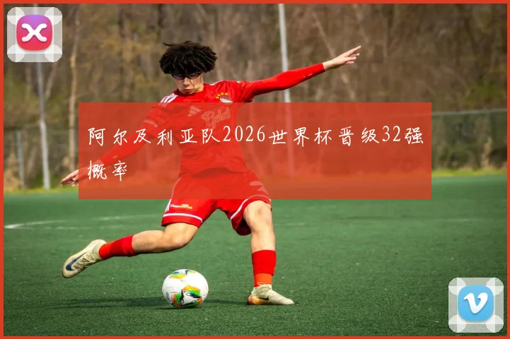 阿尔及利亚队2026世界杯晋级32强概率