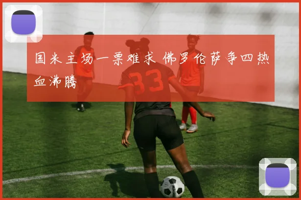 国米主场一票难求 佛罗伦萨争四热血沸腾
