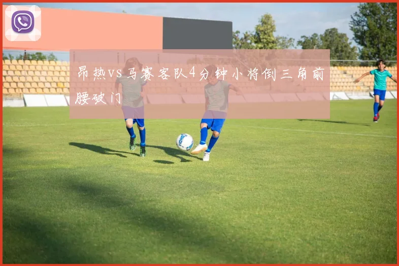 昂热vs马赛客队4分钟小将倒三角前腰破门