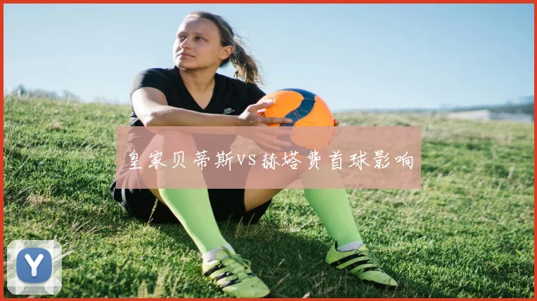 皇家贝蒂斯vs赫塔费首球影响