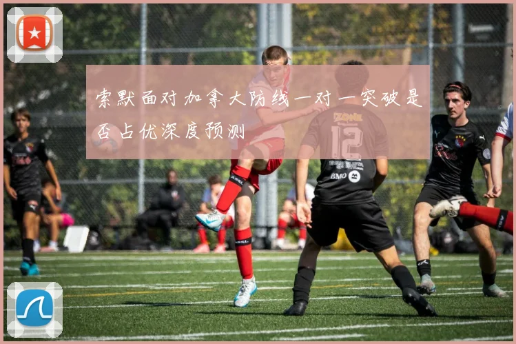 索默面对加拿大防线一对一突破是否占优深度预测