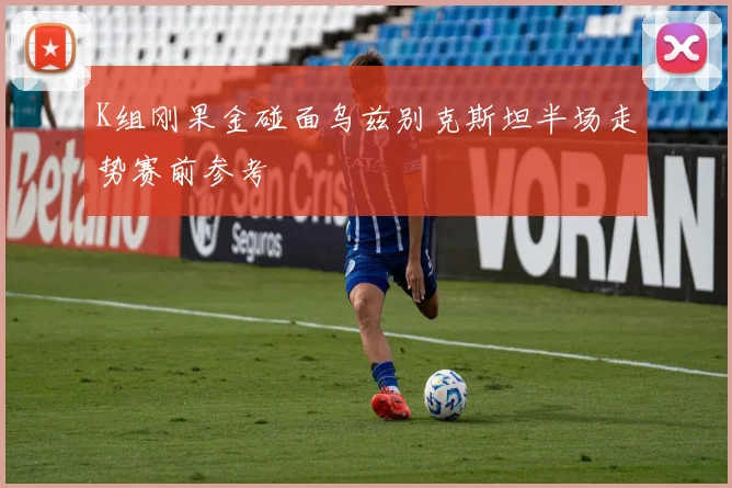 K组刚果金碰面乌兹别克斯坦半场走势赛前参考