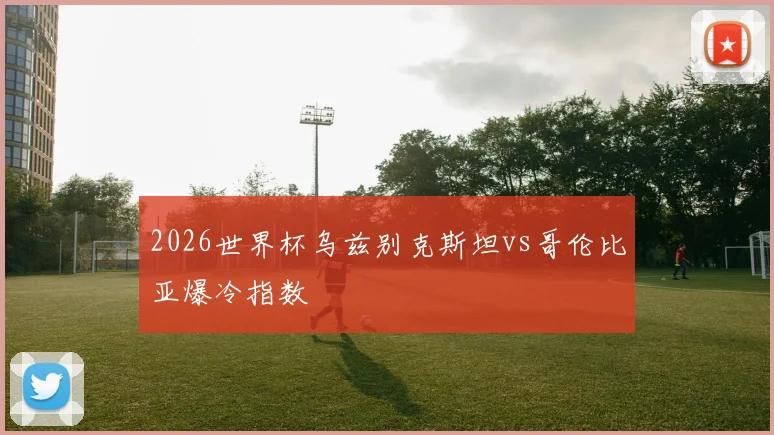 2026世界杯乌兹别克斯坦vs哥伦比亚爆冷指数