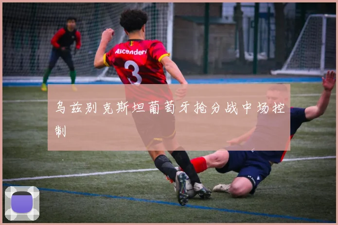 乌兹别克斯坦葡萄牙抢分战中场控制