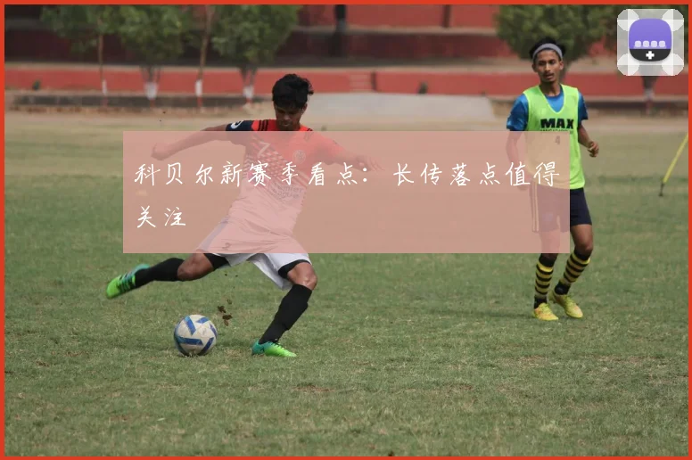 科贝尔新赛季看点:长传落点值得关注