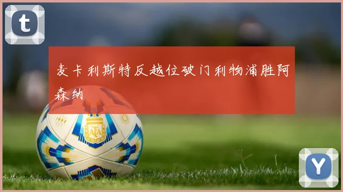 麦卡利斯特反越位破门利物浦胜阿森纳
