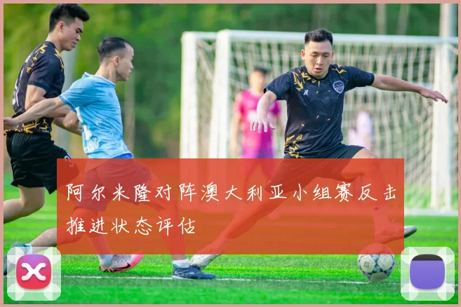 阿尔米隆对阵澳大利亚小组赛反击推进状态评估
