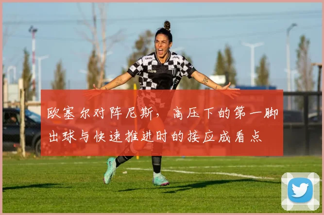 欧塞尔对阵尼斯,高压下的第一脚出球与快速推进时的接应成看点