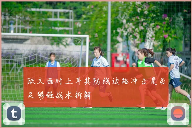 欧文面对土耳其防线边路冲击是否足够强战术拆解